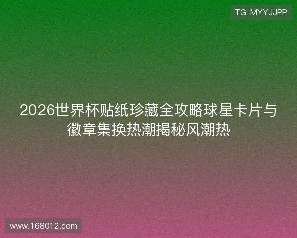 2026世界杯贴纸珍藏全攻略球星卡片与徽章集换热潮揭秘风潮热