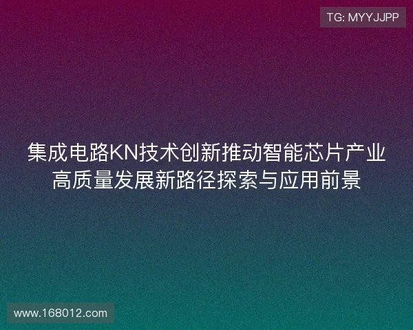 集成电路KN技术创新推动智能芯片产业高质量发展新路径探索与应用前景